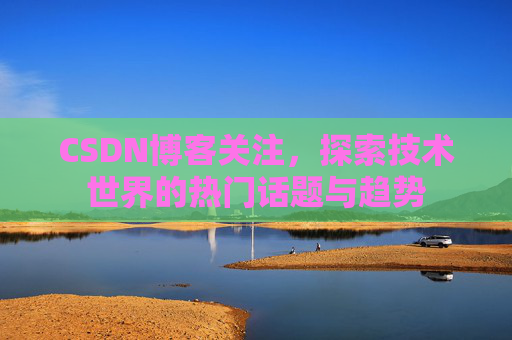 CSDN博客关注，探索技术世界的热门话题与趋势